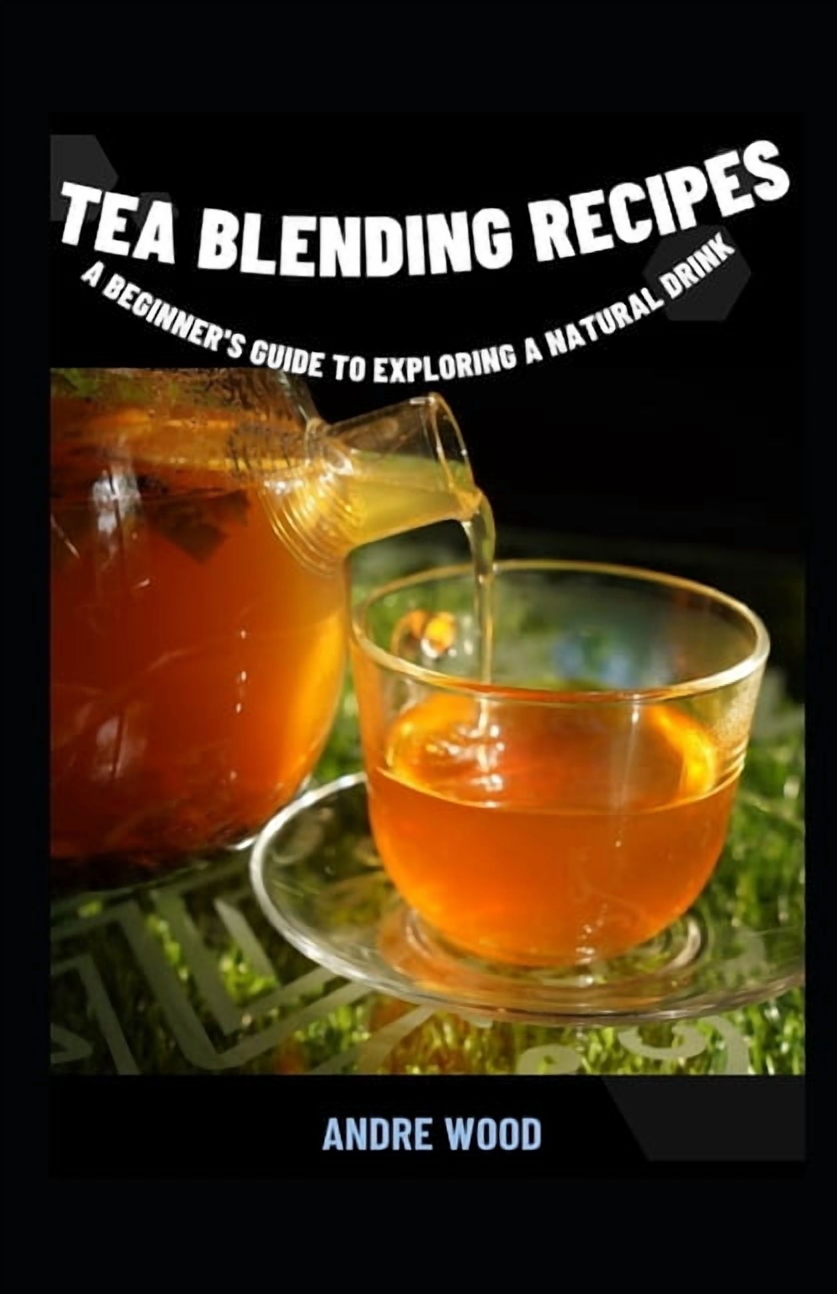 Tea Blending Recipes: A Beginner's Guide To Exploring A Natural Drink, (Paperback)