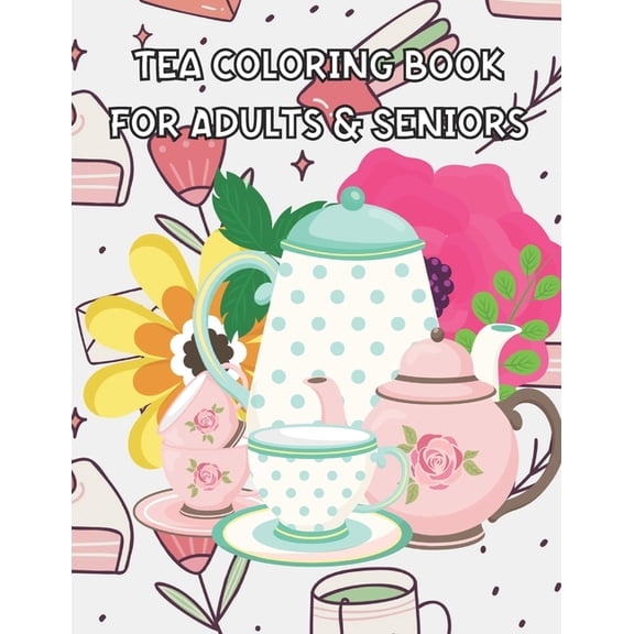 Tea Coloring Book for Adults & Seniors: Tea Cups Coloring Book - Tea Quote - Perfect Gift for Your Friend that Loves Tea Parties or For Your Family