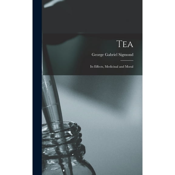 Tea; Its Effects, Medicinal and Moral, (Hardcover)
