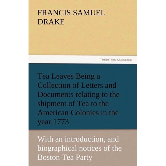 Tea Leaves Being a Collection of Letters and Documents Relating to the Shipment of Tea to the American Colonies in the Year 1773, by the East India Te (Paperback)