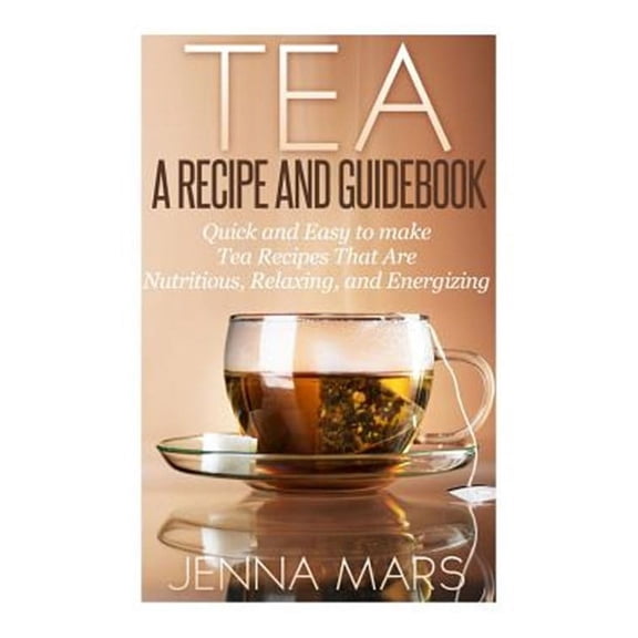 Tea A Recipe and Guidebook: Quick and Easy to Make Tea Recipes That Are Nutritious, Relaxing, and Energizing (Paperback)