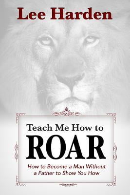 Teach Me How To Roar: How to Become a Man Without a Father to Show You How (Paperback)