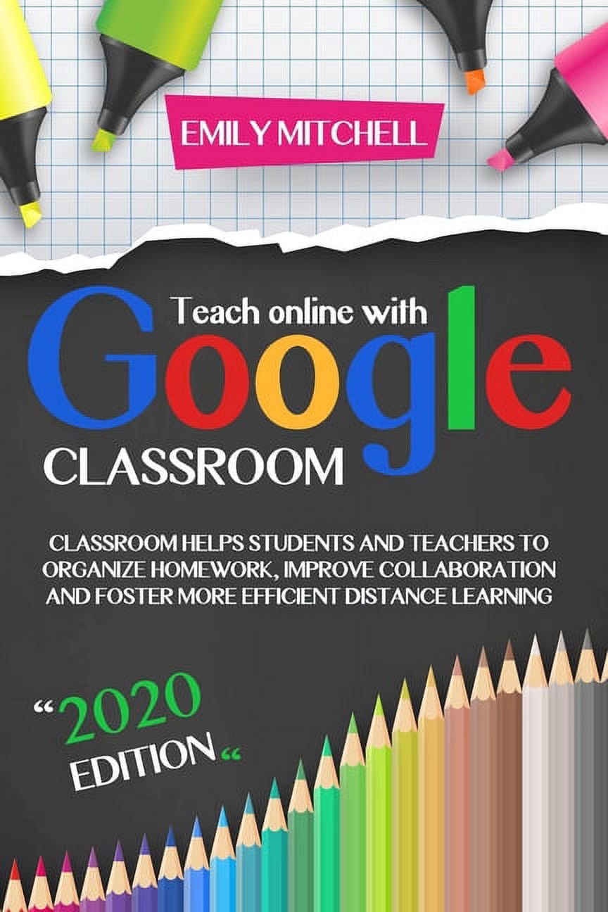 Teach Online With Google Classroom : Classroom Helps Students and Teachers to Organize Homework, Improve Collaboration and Foster More Efficient Distance Learning (Paperback)