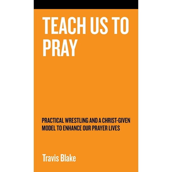 Teach Us To Pray: Practical Wrestling and a Christ-Given Model to Enhance Our Prayer Lives, (Hardcover)