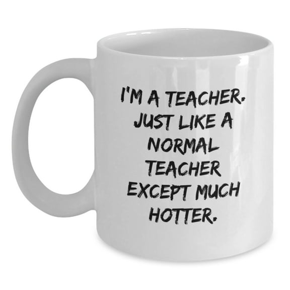 Teacher Gifts from Friends - White Coffee Mug for Men, Women, Coworkers - I'm A Teacher. Just Like A Normal Teacher Except Much Hotter. - Graduation Unique Gifts