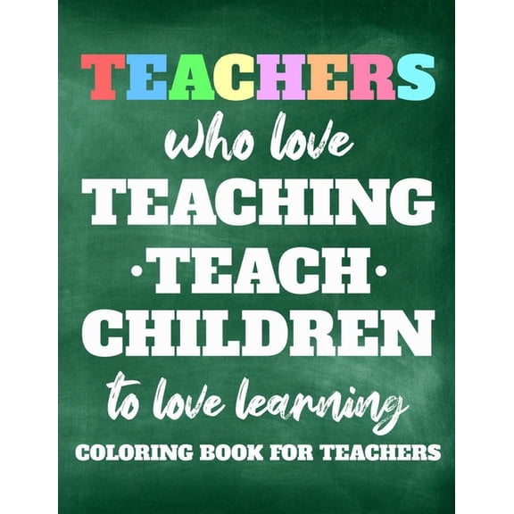 Teachers Who Love Teaching Teach Children To Love Learning Coloring Book For Teachers: Relaxing Coloring Sheets For Teachers, Stress Relief Coloring Pages With Inspirational Quotes To Motivate Educato