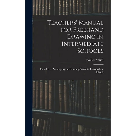 Teachers' Manual for Freehand Drawing in Intermediate Schools: Intended to Accompany the Drawing-books for Intermediate , (Hardcover)