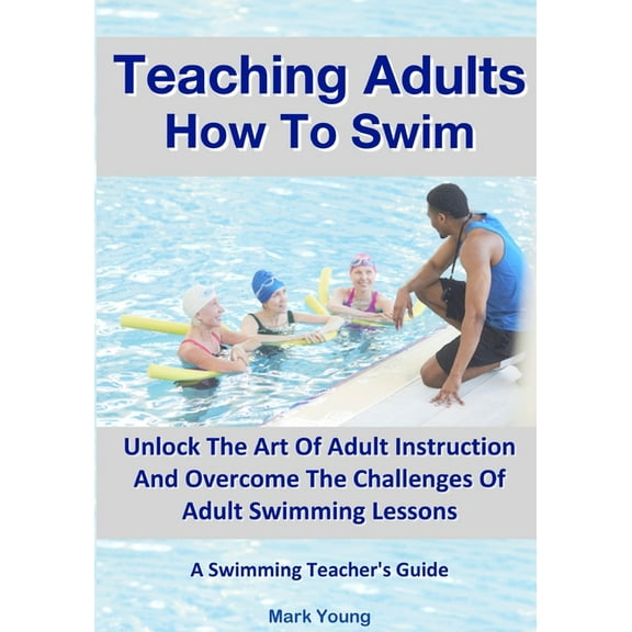 Teaching Adults How To Swim: Unlock The Art Of Adult Instruction And Overcome The Challenges Of Adult Swimming Lessons. , (Paperback)