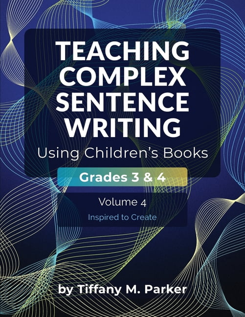 Teaching Complex Sentence Writing Teaching Complex Sentence Writing Using Children's Books: Grades 3 & 4 Volume 4: Inspired to Create, (Paperback)