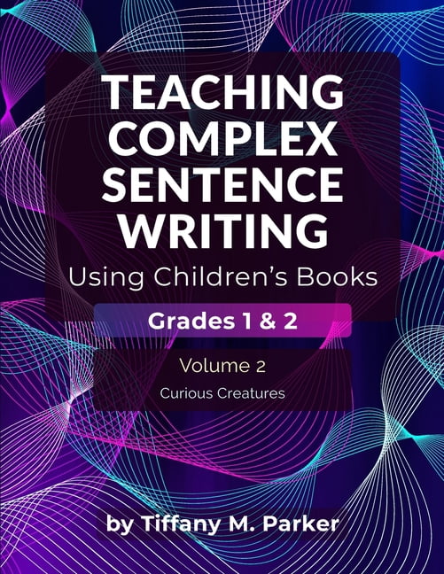 Teaching Complex Sentence Writing Using Teaching Complex Sentence Writing Using Children's Books: Grades 1 & 2 Volume 2: Curious Creatures, (Paperback)