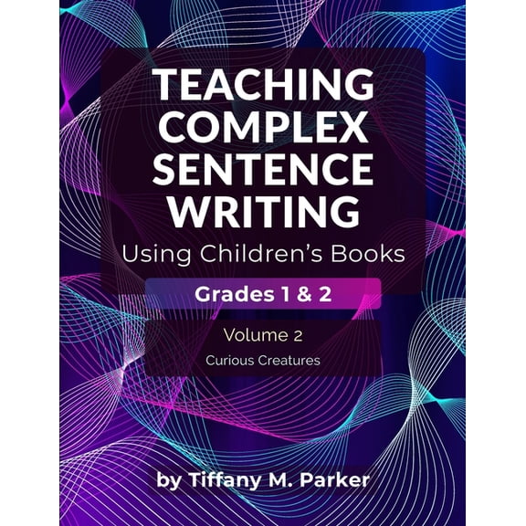 Teaching Complex Sentence Writing Using Teaching Complex Sentence Writing Using Children's Books: Grades 1 & 2 Volume 2: Curious Creatures, (Paperback)
