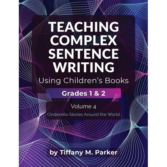 Teaching Complex Sentence Writing Using Teaching Complex Sentence Writing Using Children's Books: Grades 1 & 2 Volume 4: Cinderella Stories Around the World, (Paperback)