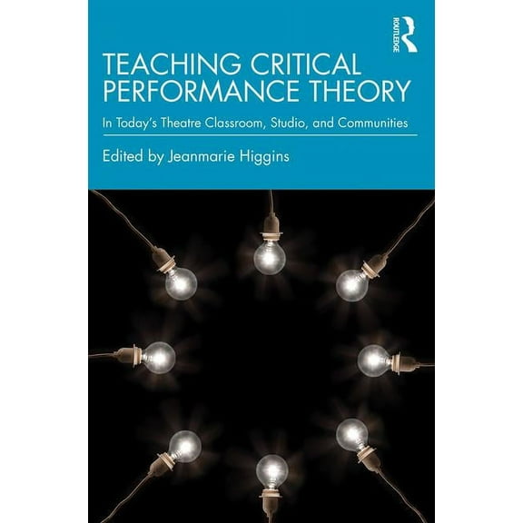 Teaching Critical Performance Theory: In Today's Theatre Classroom, Studio, and Communities, (Paperback)