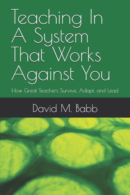 Teaching In A System That Works Against You: How Great Teachers Survive, Adapt, and Lead, (Paperback)