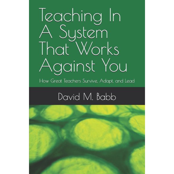 Teaching In A System That Works Against You: How Great Teachers Survive, Adapt, and Lead, (Paperback)