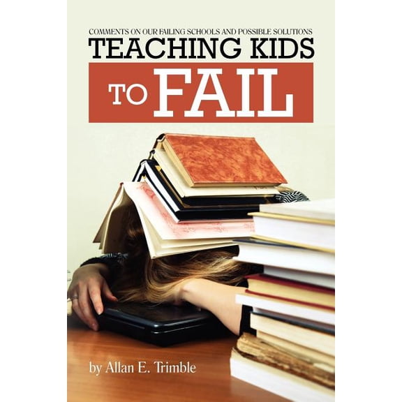 Teaching Kids to Fail: Commentary on Our Failing Schools and Possible Solutions, (Paperback)