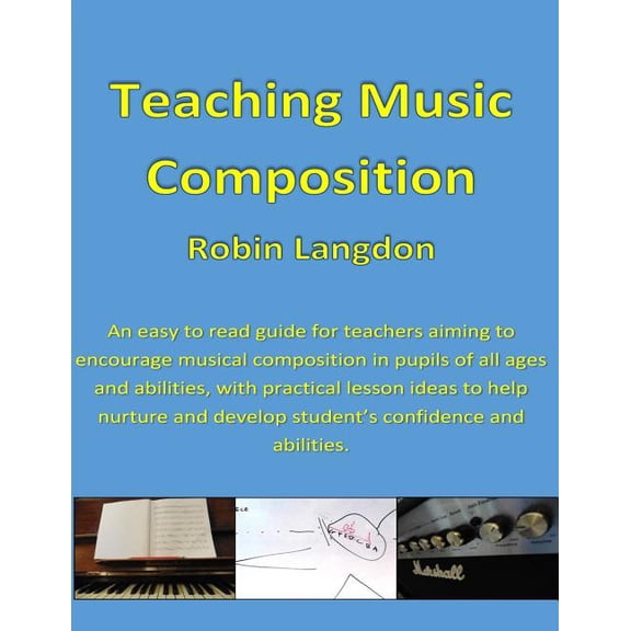 Teaching Music: Teaching Music - Composition: An easy to read guide for teachers aiming to encourage musical composition in pupils of all ages and abilities, with practical lesson ideas to help nurtur