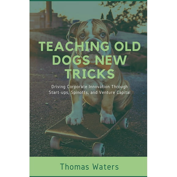 Teaching Old Dogs New Tricks: Driving Corporate Innovation Through Start-ups, Spinoffs, and Venture Capital, (Paperback)
