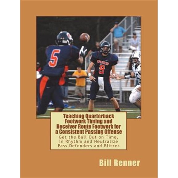 Teaching Quarterback Footwork Timing with Receiver Route Footwork for a Consistent Passing Offense: Get the Ball Out on Time, in Rhythm and Neutralize