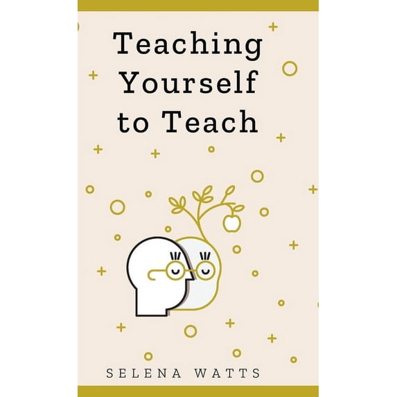 Teaching Today Teaching Yourself to Teach: A Comprehensive guide to the fundamental and Practical Information You Need to Succeed as a , Book 1, (Hardcover)