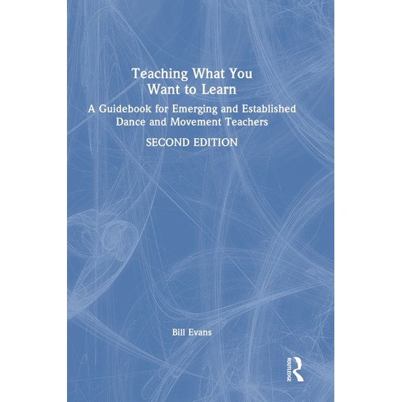 Teaching What You Want to Learn: A Guidebook for Emerging and Established Dance and Movement Teachers, (Hardcover)