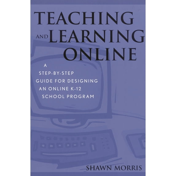 Teaching and Learning Online: A Step-By-Step Guide for Designing an Online K-12 School Program, (Paperback)