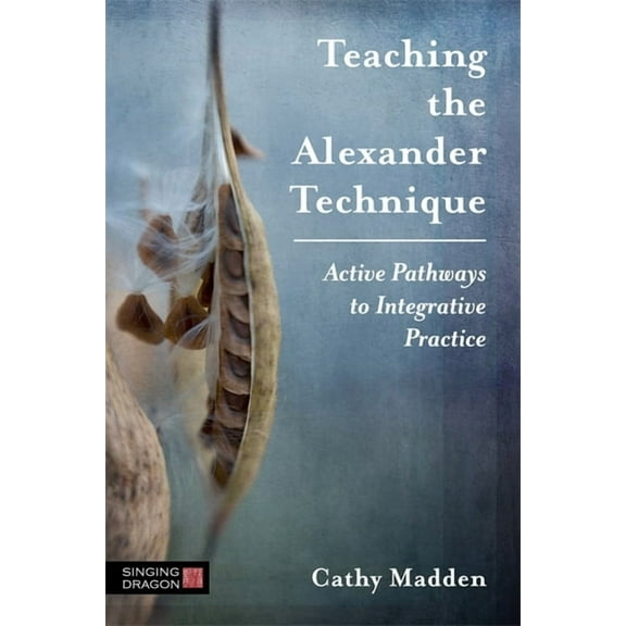 Teaching the Alexander Technique: Active Pathways to Integrative Practice, (Paperback)