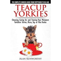 Pre-Owned Teacup Yorkies - The Complete Owners Guide. Choosing, Caring for and Training Your Miniature Yorkshire Terrier, Micro, Toy or Mini Yorkie. (Paperback) 0992784301 9780992784300