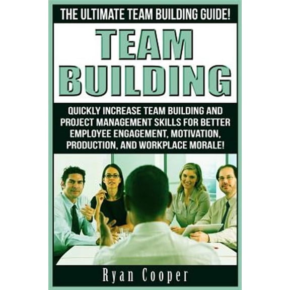 Team Building: The Ultimate Team Building Guide! Quickly Increase Team Building And Project (Paperback) by Ryan Cooper