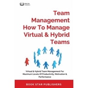 Team Management How To Manage Virtual & Hybrid Teams Virtual & Hybrid Team Management For Maximum Levels Of Productivit, Paperback