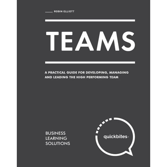 Teams: A Practical Guide for Developing, Managing and Leading The High Performing Team Quick Bites Paperback 154496904X 9781544969046 Robin Elliott