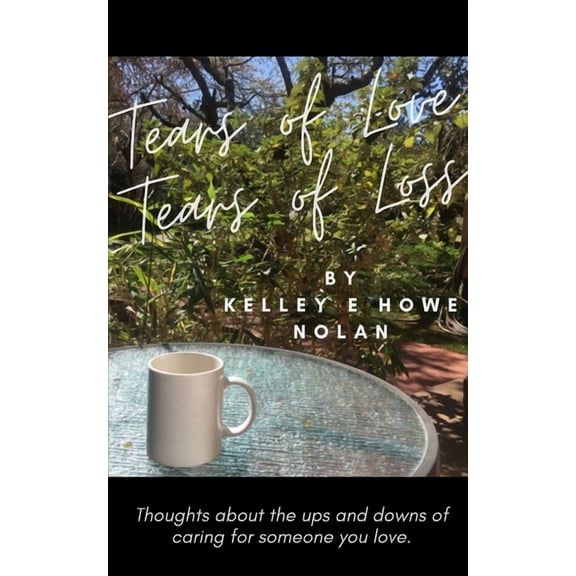 Tears of Love - Tears of Loss: Thoughts about the ups and downs of caring for someone you love. Paperback Kelley E Howe Nolan