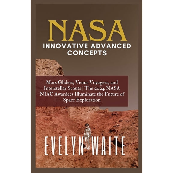 Tech Evolution Chronicles: NASA Innovative Advanced Concepts: Mars Gliders, Venus Voyagers, and Interstellar Scouts The 2024 NASA NIAC Awardees Illuminate the Future of Space Exploration (Paperback)