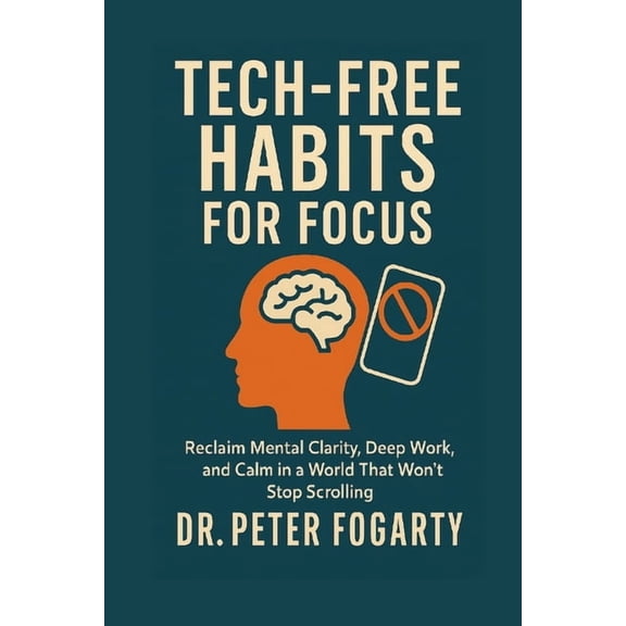Tech-Free Habits for Focus: Reclaim Mental Clarity, Deep Work, and Calm in a World That Won't Stop Scrolling, (Paperback)