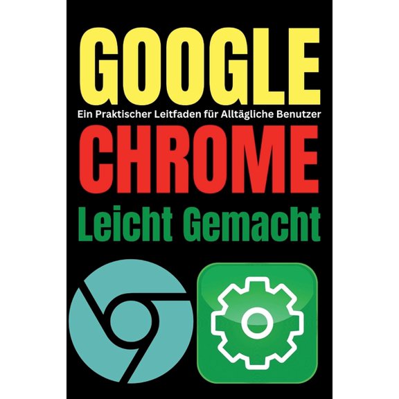 Tech Tips and Hacks for Everyone Google Chrome Leicht Gemacht: Ein Praktischer Leitfaden fr Alltgliche Benutzer, Book 7, (Paperback)