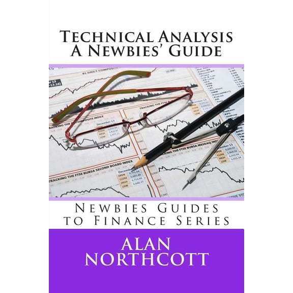 Technical Analysis : A Newbies' Guide: an Everyday Guide to Technical Analysis of the Financial Markets