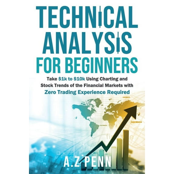 Technical Analysis for Beginners: Take $1k to $10k Using Charting and Stock Trends of the Financial Markets with Zero Tr, (Paperback)