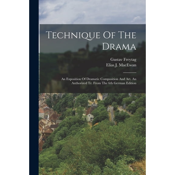 Technique Of The Drama: An Exposition Of Dramatic Composition And Art. An Authorized Tr. From The 6th German Edition, (Paperback)