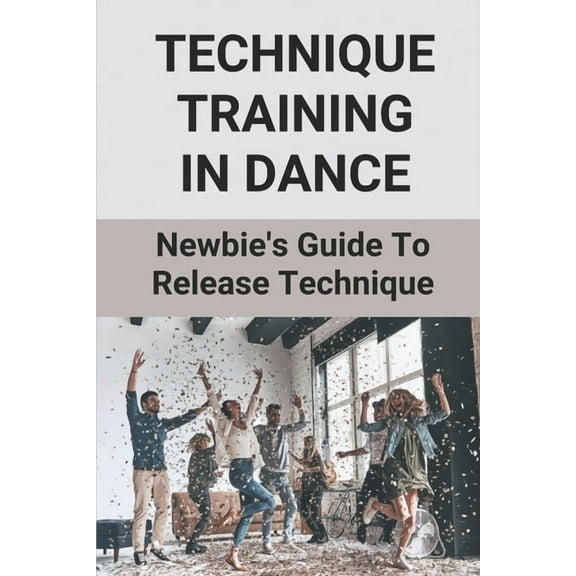 Technique Training In Dance: Newbie's Guide To Release Technique: Dance Skills And Techniques, (Paperback)
