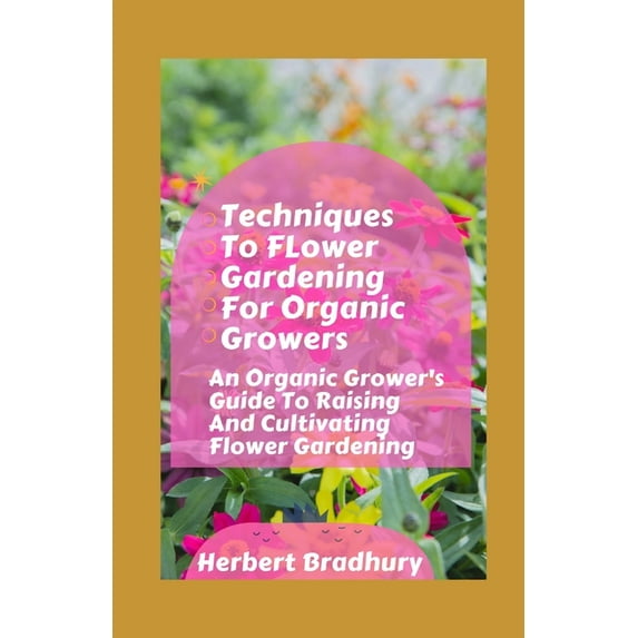 Techniques To Flower Gardening For Organic Growers : Steps To Growing And Designing Flower Gardening (Paperback)