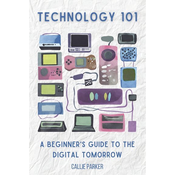 Technology 101: A Beginner's Guide to the Digital Tomorrow: Understanding Modern Tech (Paperback)