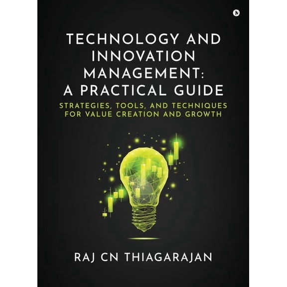 Technology and Innovation Management: A Practical Guide: Strategies, Tools, and Techniques for Value Creation and Growth, (Hardcover)