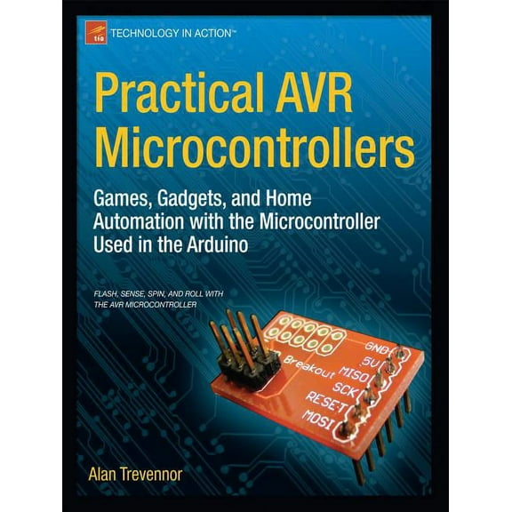 Technology in Action Practical AVR Microcontrollers: Games, Gadgets, and Home Automation with the Microcontroller Used in the Arduino, (Paperback)