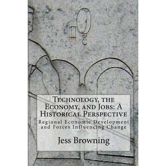 Technology, the Economy, and Jobs : A Historical Perspective: Regional Economic Development and Forces Influencing Change (Paperback)