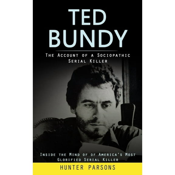 Ted Bundy: The Account of a Sociopathic Serial Killer (Inside the Mind of of America's Most Glorified Serial Killer, (Paperback)