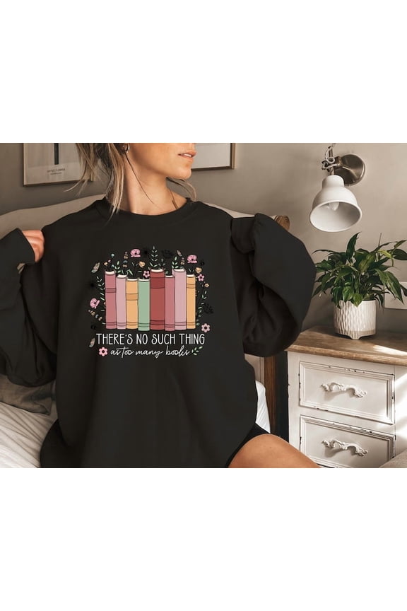 Floral Books Sweatshirt, There Is No Such Thing As Too Many Books, Bookish shirt, Librarian Gift, Book Nerd Shirt, Bookworm Shirt All Size S-5XL, Full size S-5XL