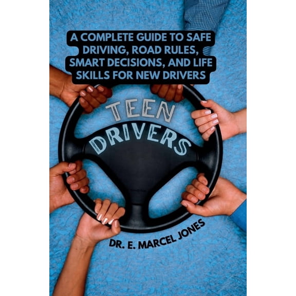 Teen Drivers: A Complete Guide to Safe Driving, Road Rules, Smart Decisions, and Life Skills for New Drivers, (Paperback)