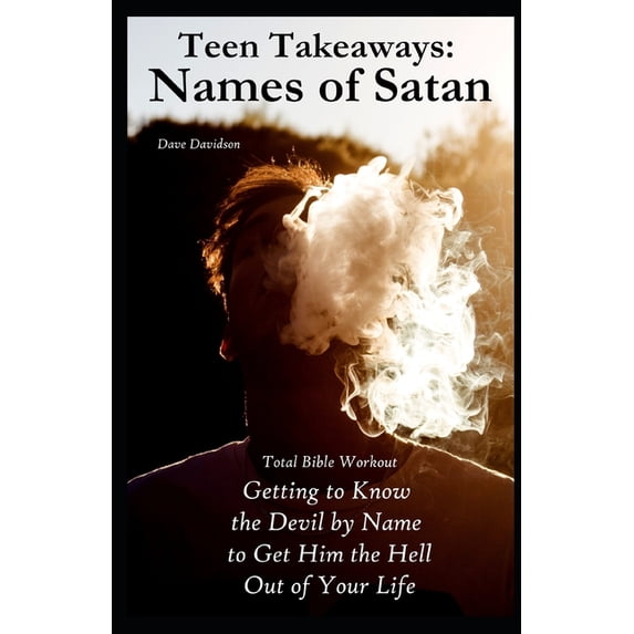 Teen Takeaways: The Names of Satan: Total Bible Workout Getting To Know The Devil By Name To Get Him The Hell Out Of Your Life