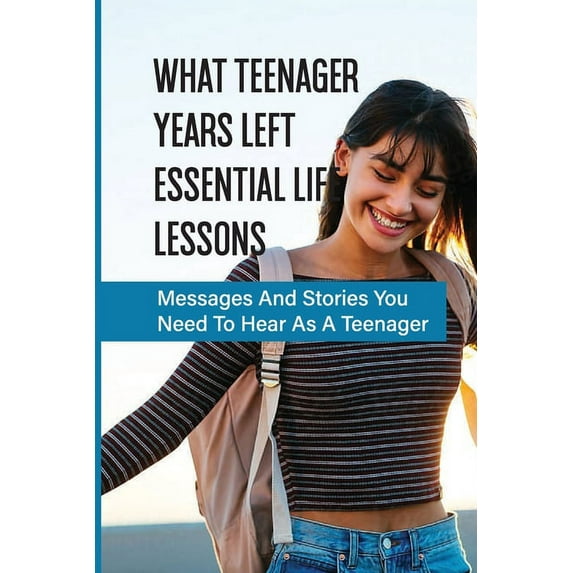 What Teenager Years Left Essential Life Lessons: Messages And Stories You Need To Hear As A Teenager: Pieces Of Advice To Give To The Teenagers In Your Life (Paperback)