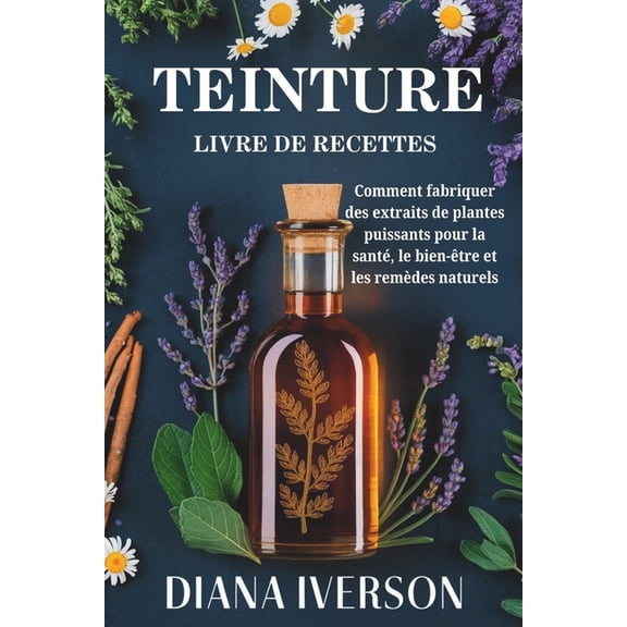 Teinture Livre de Recettes: Comment prparer des extraits de plantes puissants pour la sant, le bien-tre et les remde, (Paperback)
